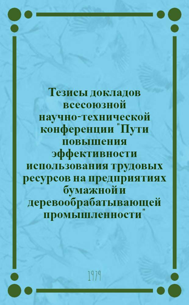 Тезисы докладов всесоюзной научно-технической конференции "Пути повышения эффективности использования трудовых ресурсов на предприятиях бумажной и деревообрабатывающей промышленности", г. Красноярск, 20-22 июня 1979 г.