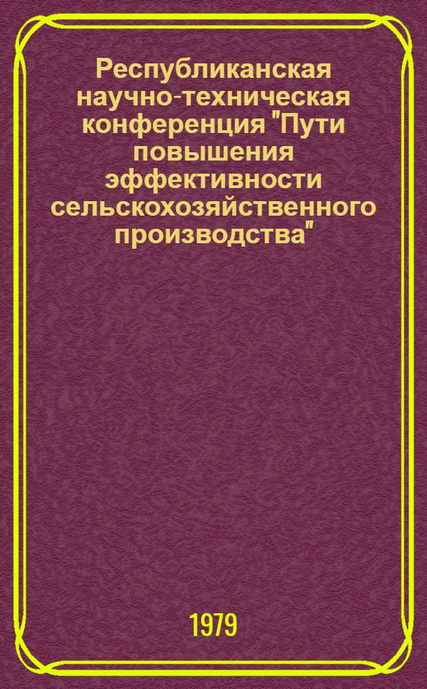 Республиканская научно-техническая конференция "Пути повышения эффективности сельскохозяйственного производства", Харьков, 25-27 сентября 1979 г : (Тезисы докл.). Вып. 1