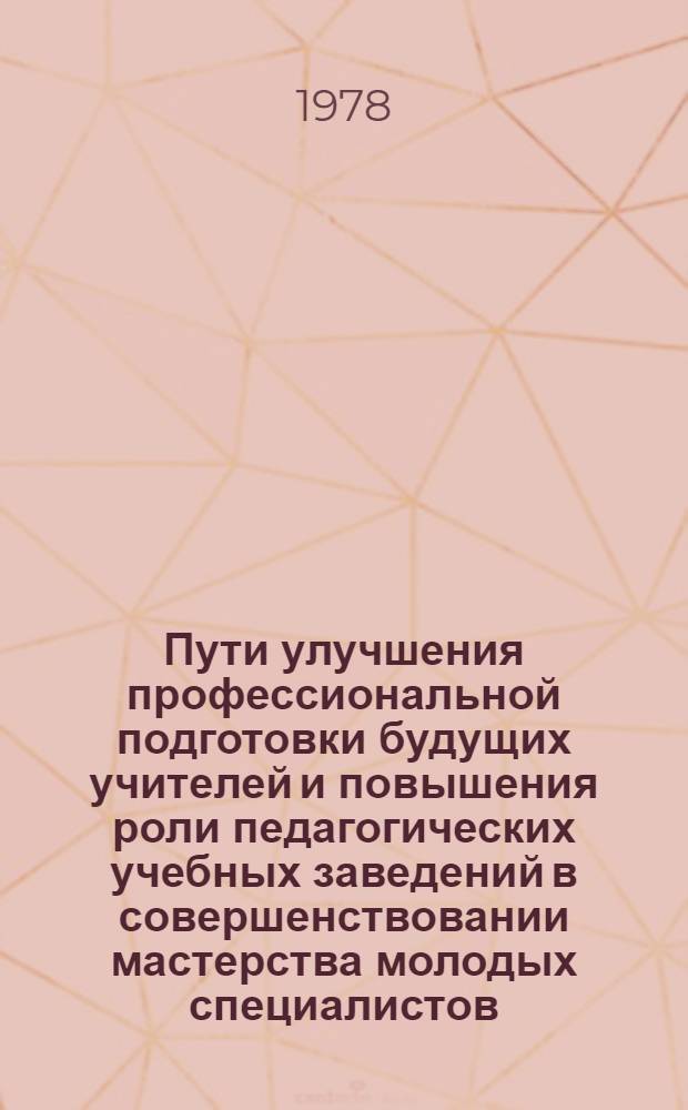 Пути улучшения профессиональной подготовки будущих учителей и повышения роли педагогических учебных заведений в совершенствовании мастерства молодых специалистов : (Тез. докл. на Всерос. координац. совещ. ректоров пед. ин-тов, 5-9 июня 1978 г.)