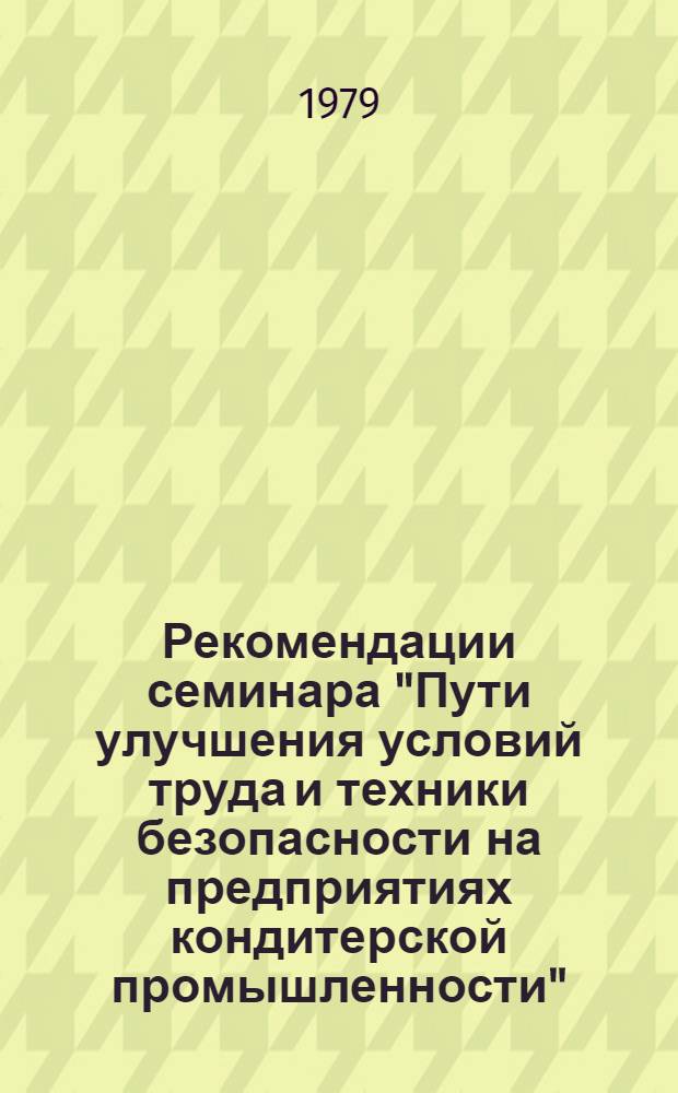 Рекомендации семинара "Пути улучшения условий труда и техники безопасности на предприятиях кондитерской промышленности" (г. Куйбышев, 22-23 мая 1979 г.)