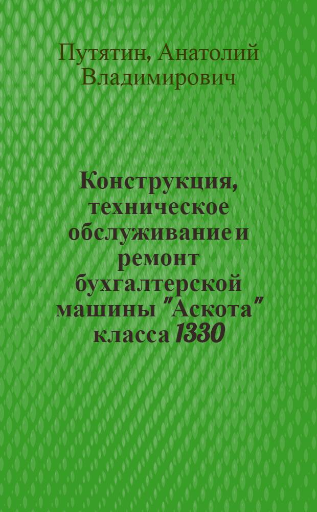 Конструкция, техническое обслуживание и ремонт бухгалтерской машины "Аскота" класса 1330 : Учеб. пособие для подгот. и повышения квалификации механиков по техн. обслуж. и ремонту ЭКВМ