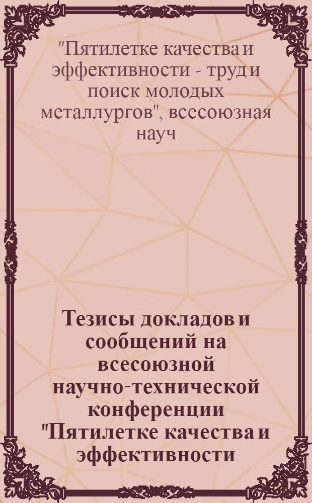 Тезисы докладов и сообщений на всесоюзной научно-технической конференции "Пятилетке качества и эффективности - труд и поиск молодых металлургов" (г. Тула, 1978 г.) : Секции "Физика металлов", "Экономика чер. металлургии", "Мат. методы"