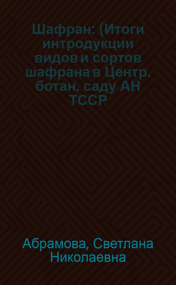 Шафран : (Итоги интродукции видов и сортов шафрана в Центр. ботан. саду АН ТССР)