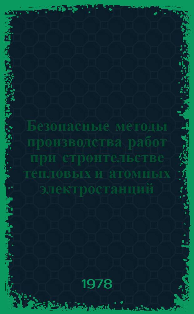 Безопасные методы производства работ при строительстве тепловых и атомных электростанций : (Тезисы), г. Харьков, 23-25 мая 1978 г