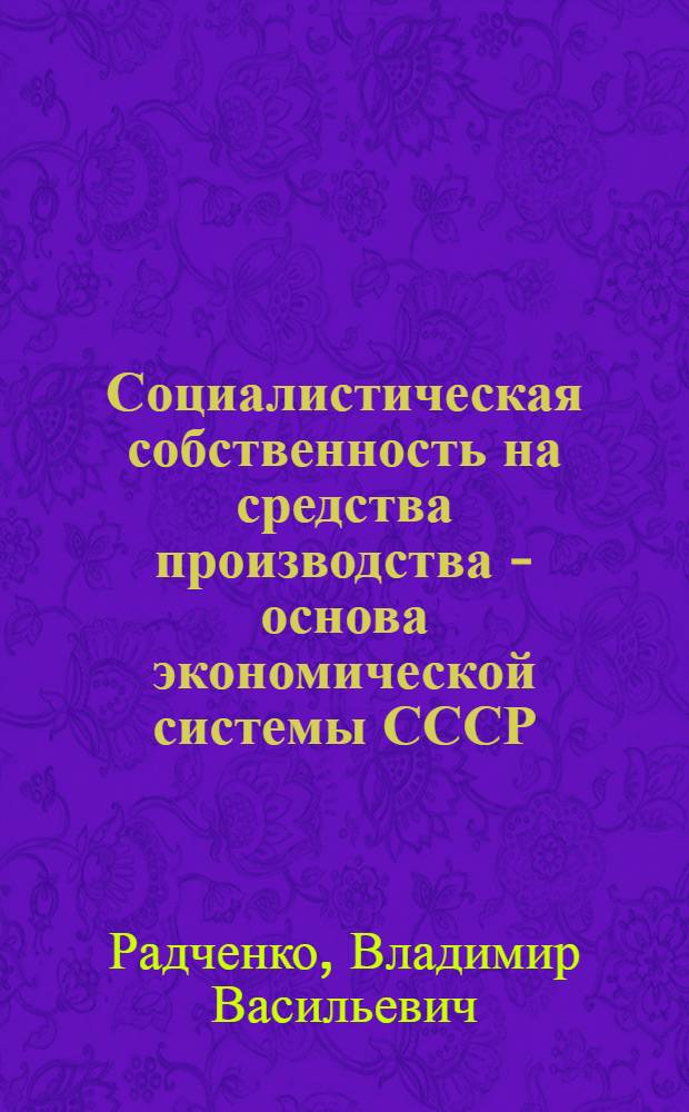Социалистическая собственность на средства производства - основа экономической системы СССР : Лекция, прочит. слушателям ВПШ при ЦК Компартии Украины