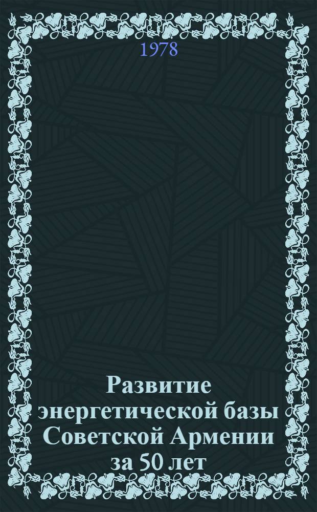 Развитие энергетической базы Советской Армении за 50 лет : (Документы и материалы)