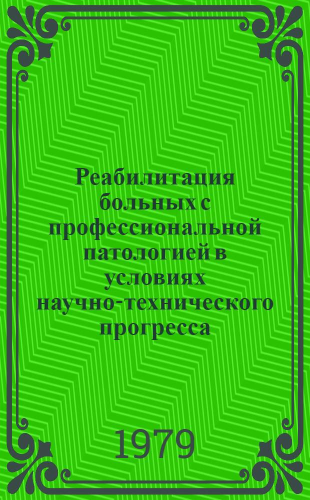 Реабилитация больных с профессиональной патологией в условиях научно-технического прогресса : (Тез. докл. на респ. науч. конф., 27-29 нояб. 1979 г.)