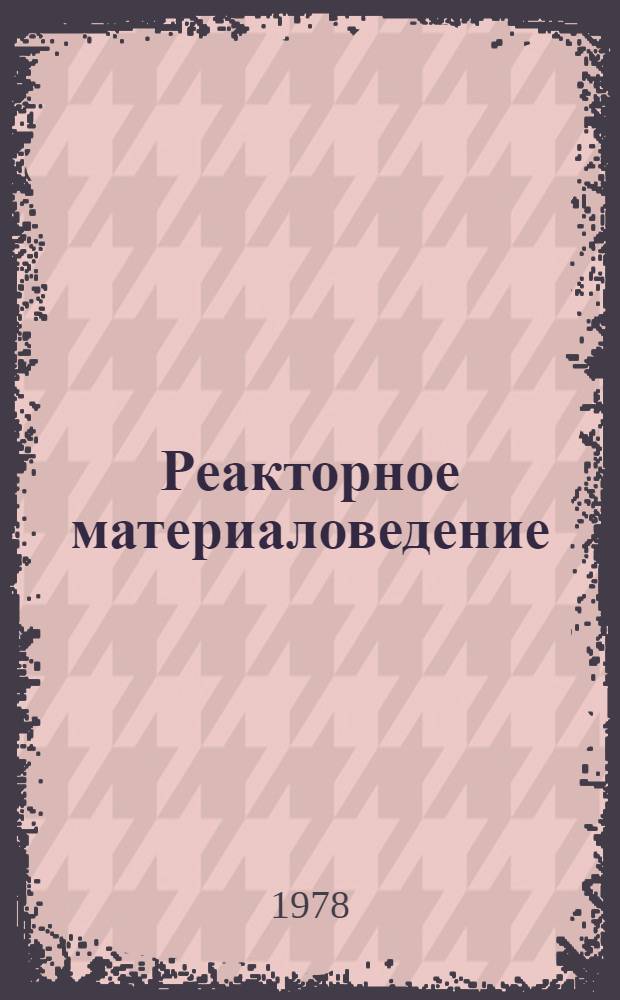 Реакторное материаловедение : Тр. Конф. по реактор. материаловедению, Алушта, 29 мая - 1 июня 1978 г. [В 6 т. Т. 2