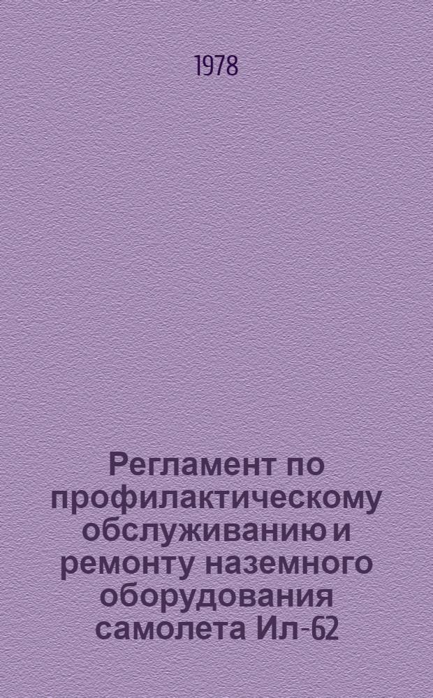 Регламент по профилактическому обслуживанию и ремонту наземного оборудования самолета Ил-62 : Утв. ГУЭРАТ МГА (М-ва гражд. авиации СССР) 15.07.77