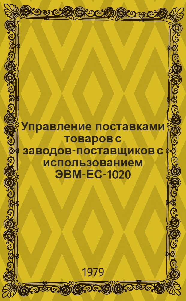 Управление поставками товаров с заводов-поставщиков с использованием ЭВМ-ЕС-1020 (ЕС-1022) : Типовой технорабочий проект. Утв. Госкомсельхозтехникой СССР 30.01.79 [В 2 ч.]. Ч. 2 : Математическое обеспечение