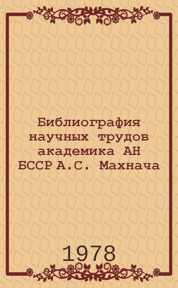 Библиография научных трудов академика АН БССР А.С. Махнача : (К 60-летию со дня рождения)