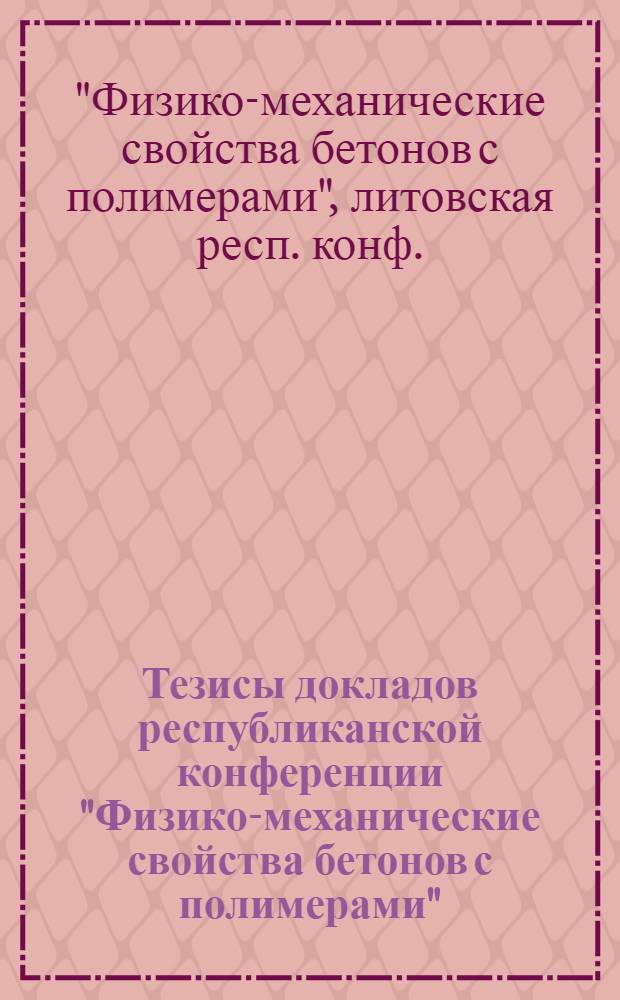 Тезисы докладов республиканской конференции "Физико-механические свойства бетонов с полимерами" (апрель 1978 г.)