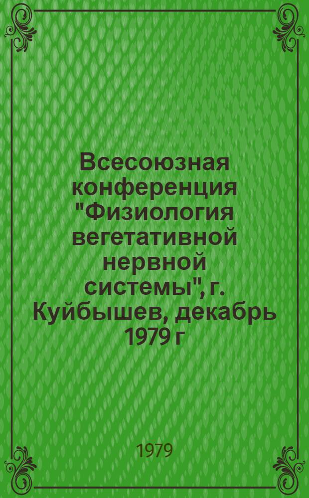 Всесоюзная конференция "Физиология вегетативной нервной системы", г. Куйбышев, декабрь 1979 г : Тезисы конф. [В 2-х т.]. Т. 1 : А - Л
