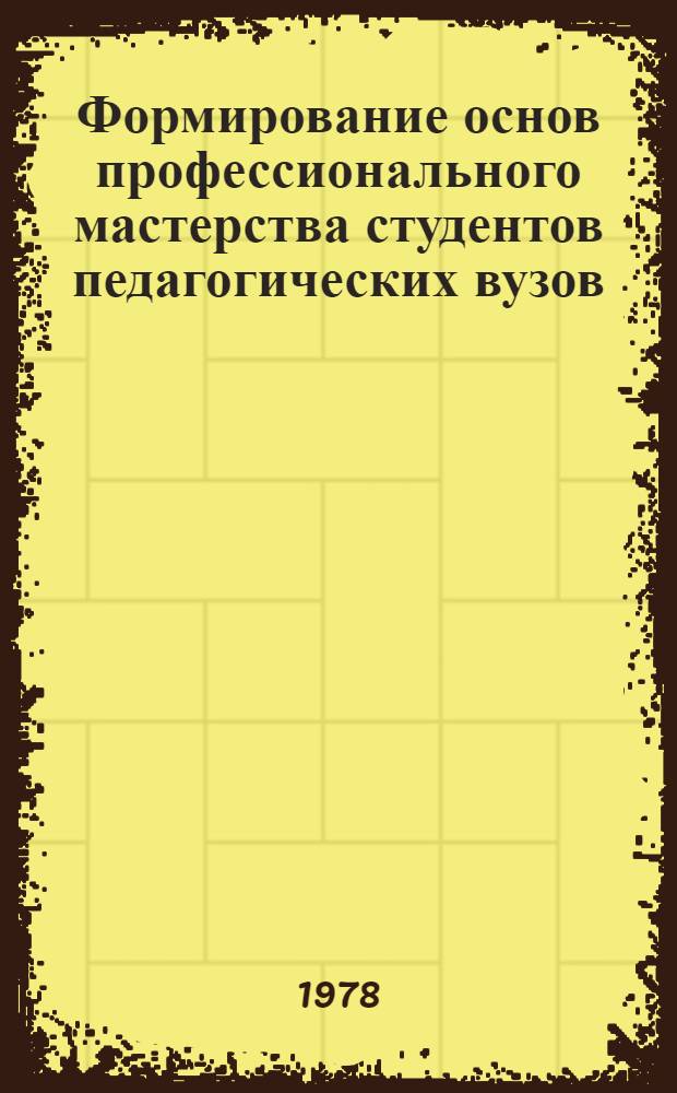 Формирование основ профессионального мастерства студентов педагогических вузов : (Материалы респ. науч. конф., 21-23 окт. 1977 г., Усть-Каменогорск)