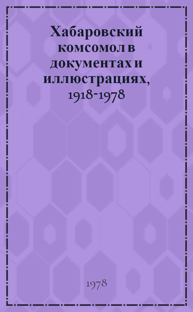 Хабаровский комсомол в документах и иллюстрациях, 1918-1978 : Сборник