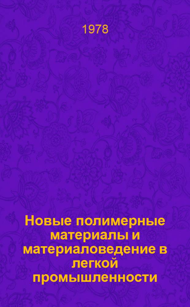 Новые полимерные материалы и материаловедение в легкой промышленности : Сб. тр. респ. науч.-техн. конф. "Новые полимер. материалы и перспективы их применения для повышения качества продукции в текстил. и лег. пром-сти", г. Иваново 10-12 окт. 1977 г. [В. 4-х т. Т. 4 : Физико-химическая механика, приборы и методы исследования свойств новых синтетических материалов