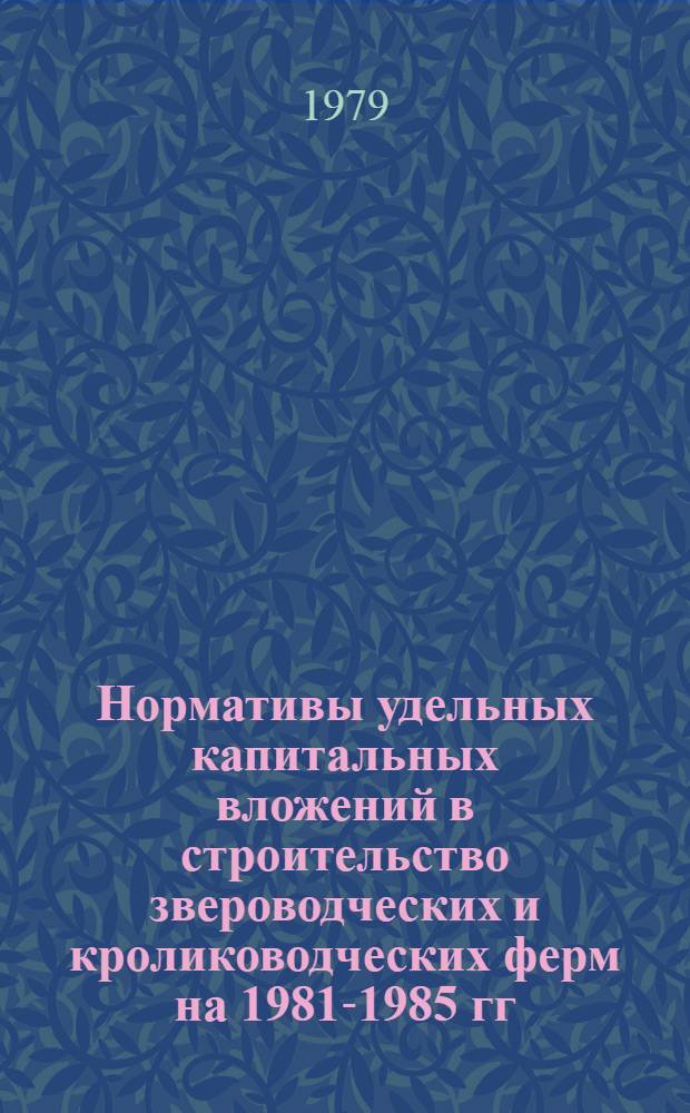Нормативы удельных капитальных вложений в строительство звероводческих и кролиководческих ферм на 1981-1985 гг. : Утв. М-вом сел. хоз-ва СССР 04.08.79