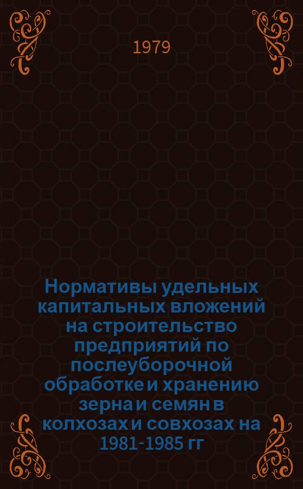 Нормативы удельных капитальных вложений на строительство предприятий по послеуборочной обработке и хранению зерна и семян в колхозах и совхозах на 1981-1985 гг.
