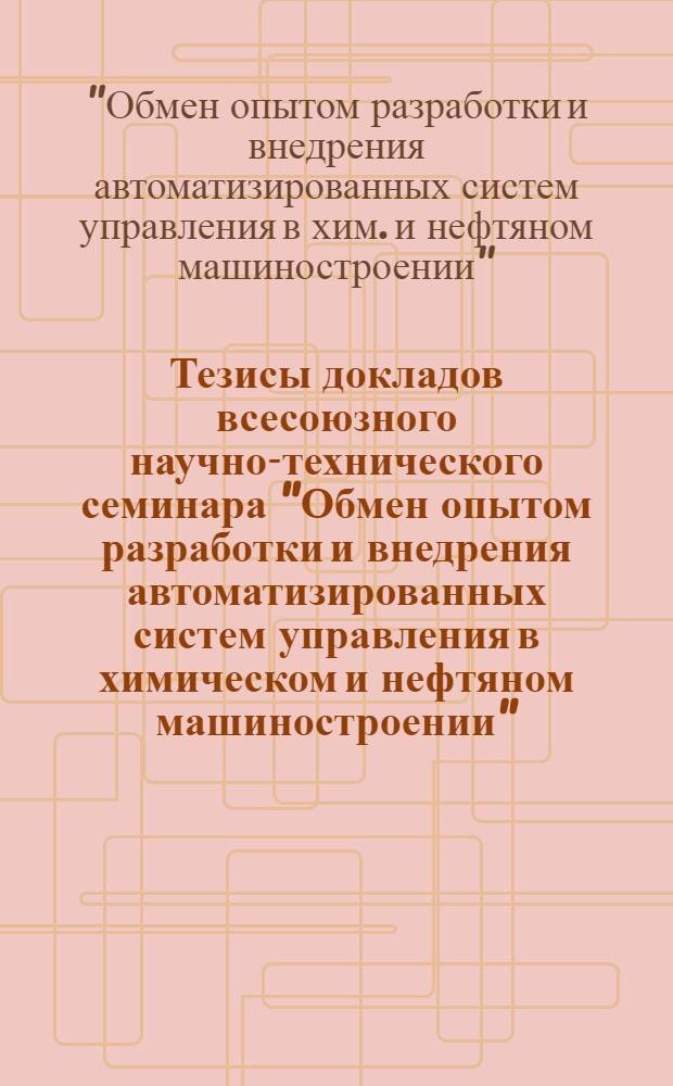 Тезисы докладов всесоюзного научно-технического семинара "Обмен опытом разработки и внедрения автоматизированных систем управления в химическом и нефтяном машиностроении" (Бердичев, сентябрь 1978)