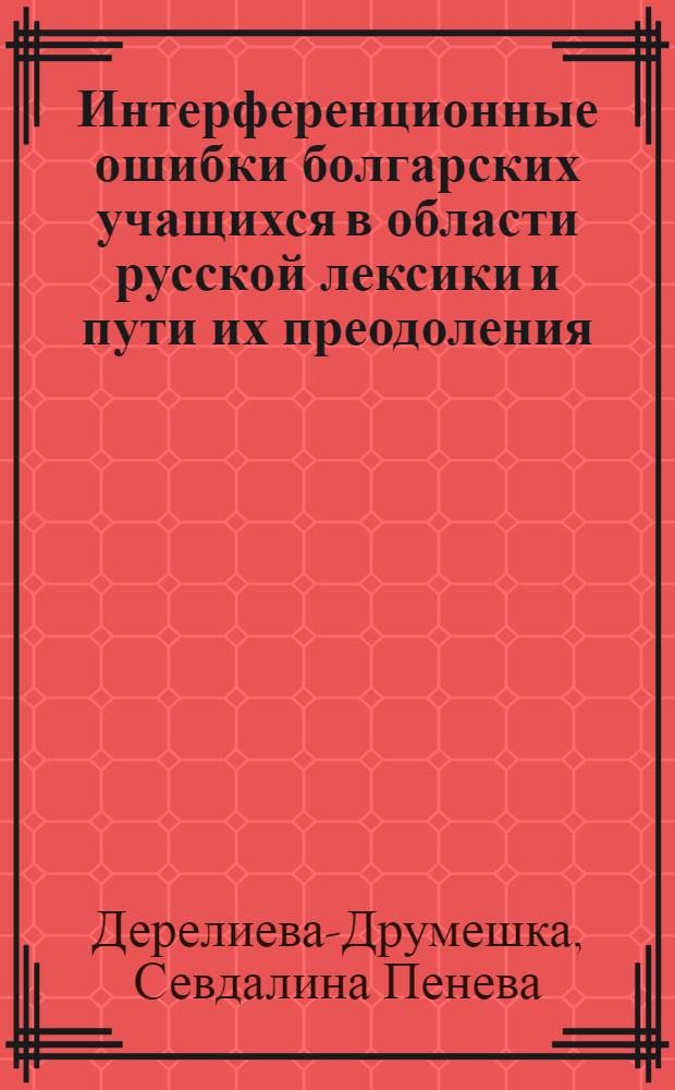Интерференционные ошибки болгарских учащихся в области русской лексики и пути их преодоления : (На материале 8-9 кл.) : Автореф. дис. на соиск. учен. степени канд. пед. наук : (13.00.02)