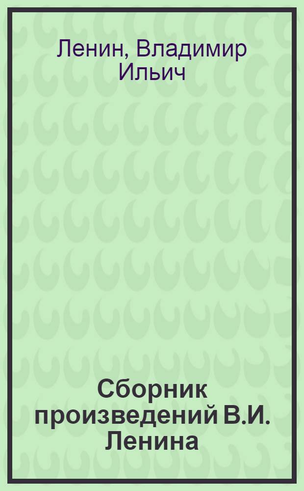 Сборник произведений В.И. Ленина : Для учащихся сред. школ и сред. спец. учеб. заведений