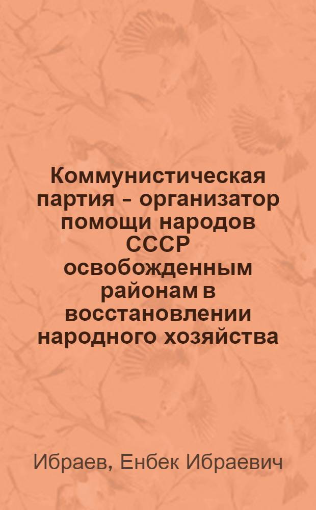 Коммунистическая партия - организатор помощи народов СССР освобожденным районам в восстановлении народного хозяйства (1942-1945 гг.) : Автореф. дис. на соиск. учен. степ. канд. ист. наук : (07.00.01)