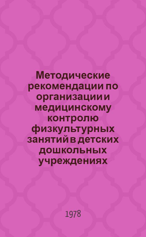 Методические рекомендации по организации и медицинскому контролю физкультурных занятий в детских дошкольных учреждениях : Врачам яслей-садов, дошк. дет. домов, участковым педиатрам