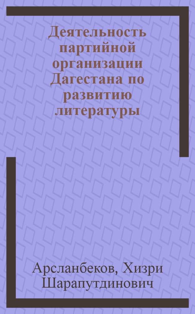 Деятельность партийной организации Дагестана по развитию литературы (1921-1941 гг.) : Автореф. дис. на соиск. учен. степени канд. ист. наук : (07.00.01)