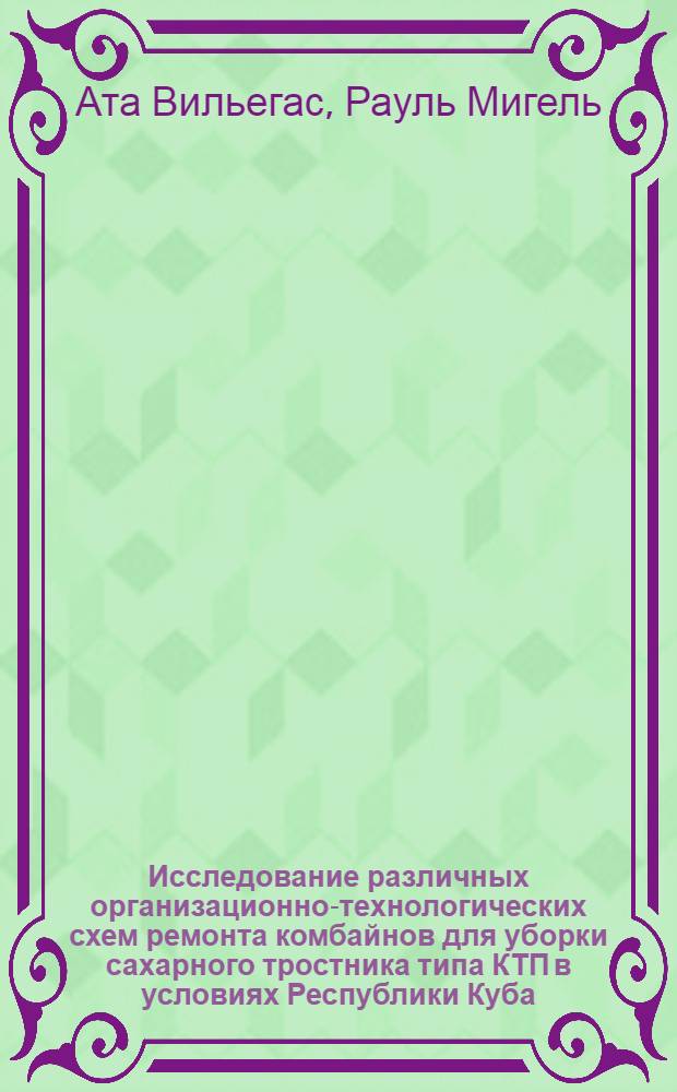 Исследование различных организационно-технологических схем ремонта комбайнов для уборки сахарного тростника типа КТП в условиях Республики Куба : Автореф. дис. на соиск. учен. степ. канд. техн. наук : (05.20.03)