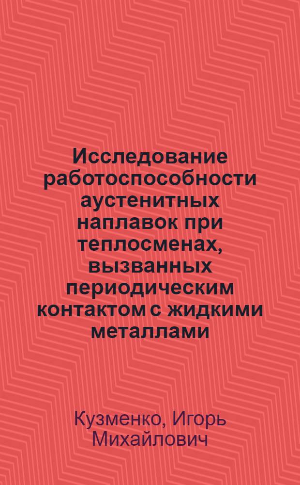 Исследование работоспособности аустенитных наплавок при теплосменах, вызванных периодическим контактом с жидкими металлами : Автореф. дис. на соиск. учен. степ. канд. техн. наук : (05.04.05)