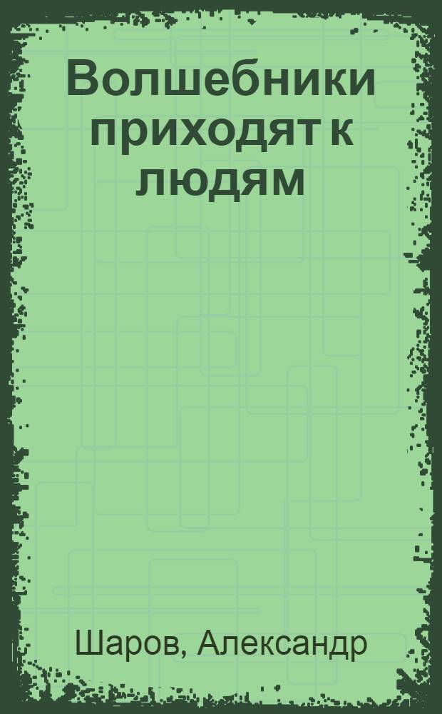 Волшебники приходят к людям : Кн. о сказке и о сказочниках : Для сред. и ст. возраста