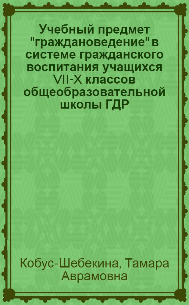 Учебный предмет "граждановедение" в системе гражданского воспитания учащихся VII-X классов общеобразовательной школы ГДР : Автореф. дис. на соиск. учен. степ. канд. пед. наук : (13.00.01)