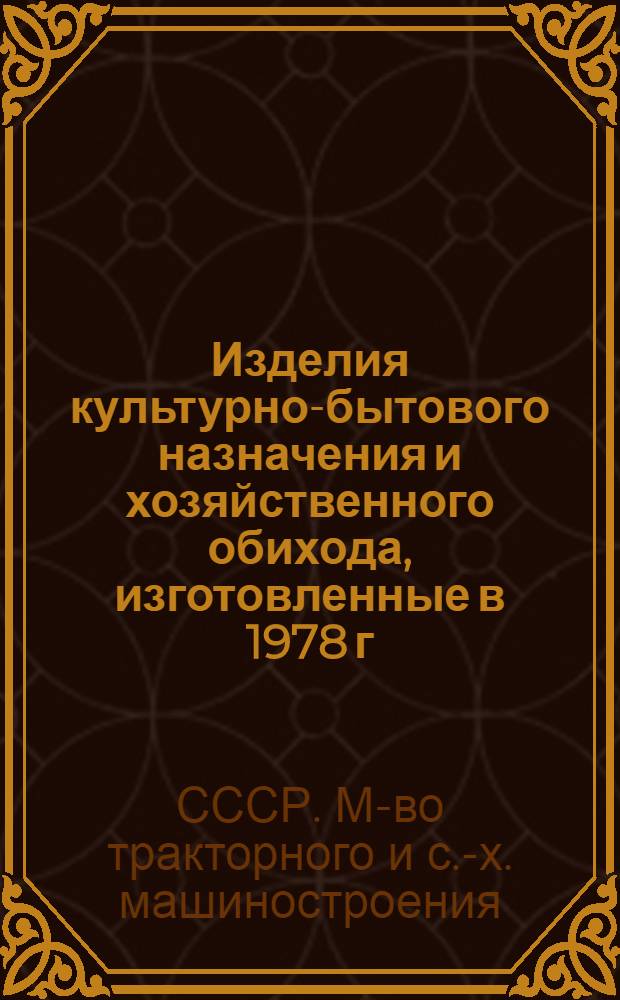 Изделия культурно-бытового назначения и хозяйственного обихода, изготовленные в 1978 г. предприятиями Министерства тракторного и сельскохозяйственного машиностроения : Каталог
