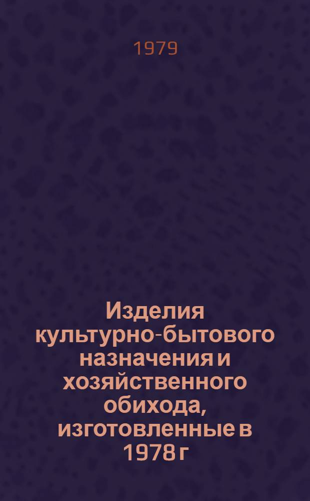 Изделия культурно-бытового назначения и хозяйственного обихода, изготовленные в 1978 г. предприятиями Министерства тракторного и сельскохозяйственного машиностроения : Каталог. ...в 1978 г. : Изделия культурно-бытового назначения и хозяйственного обихода, изготовленные в 1978 г. предприятиями Министерства тракторного и сельскохозяйственного машиностроения