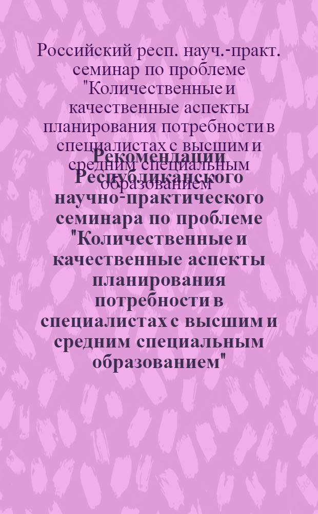 Рекомендации Республиканского научно-практического семинара по проблеме "Количественные и качественные аспекты планирования потребности в специалистах с высшим и средним специальным образованием", проведенного 30-31 мая 1978 года в Ленинграде