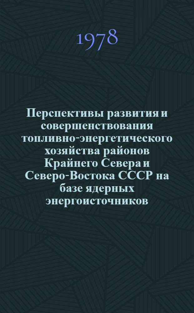 Перспективы развития и совершенствования топливно-энергетического хозяйства районов Крайнего Севера и Северо-Востока СССР на базе ядерных энергоисточников : Материалы науч.-техн. семинара 13-15 марта 1978 г., ВДНХ СССР
