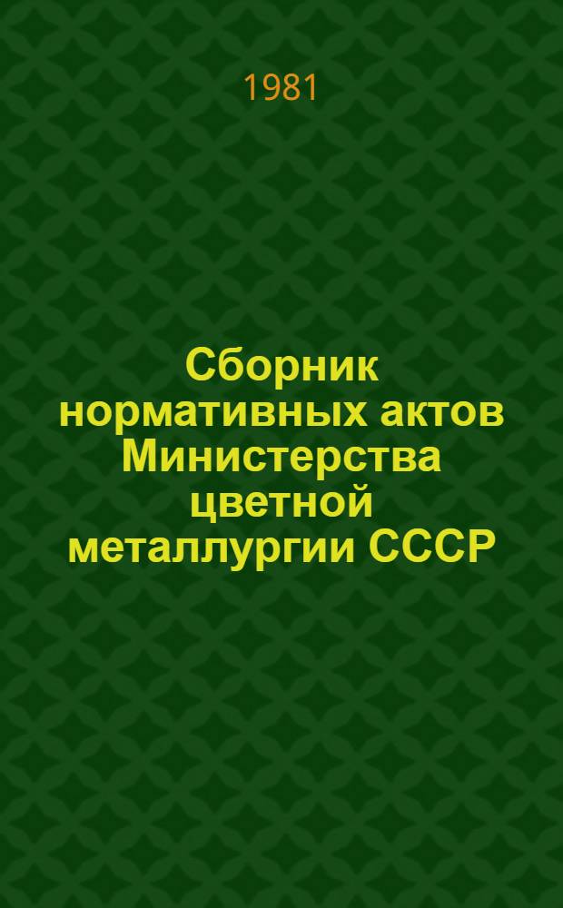 Сборник нормативных актов Министерства цветной металлургии СССР : [в 13 кн.]. Кн. 6. [Разд. 3 : Вопросы производственной деятельности