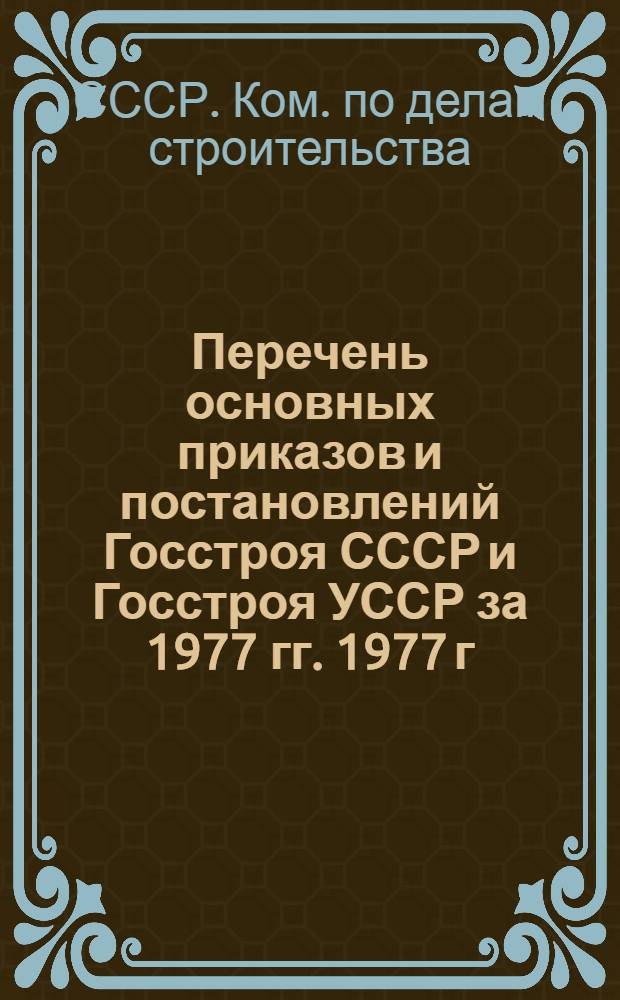 Перечень основных приказов и постановлений Госстроя СССР и Госстроя УССР за 1977 гг. 1977 г. : Перечень основных приказов и постановлений Госстроя СССР и Госстроя УССР за 1977 гг.