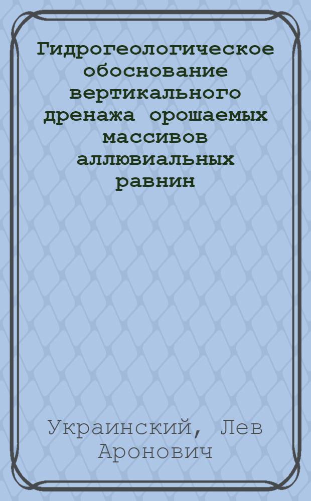 Гидрогеологическое обоснование вертикального дренажа орошаемых массивов аллювиальных равнин : (На прим. Краснознам. орошаемого массива в Херсон. обл. УССР) : Автореф. дис. на соиск. учен. степ. канд. геол.-минерал. наук : (04.00.06)