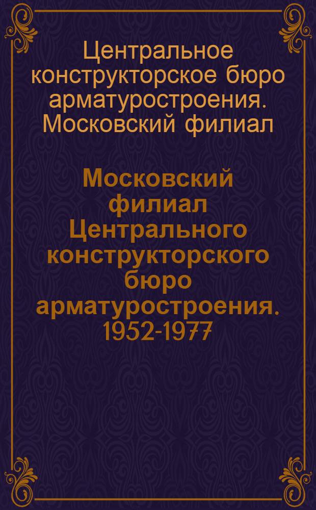 Московский филиал Центрального конструкторского бюро арматуростроения. 1952-1977 : Справка