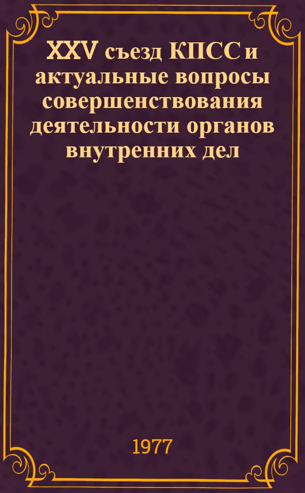 XXV съезд КПСС и актуальные вопросы совершенствования деятельности органов внутренних дел : Материалы науч. конф. профессорско-преподават. состава. 1976 г.