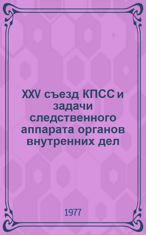 XXV съезд КПСС и задачи следственного аппарата органов внутренних дел : Материалы VII Всесоюз. науч.-практ. конф. следств. работников органов внутр. дел, Рига, май 1976 г.