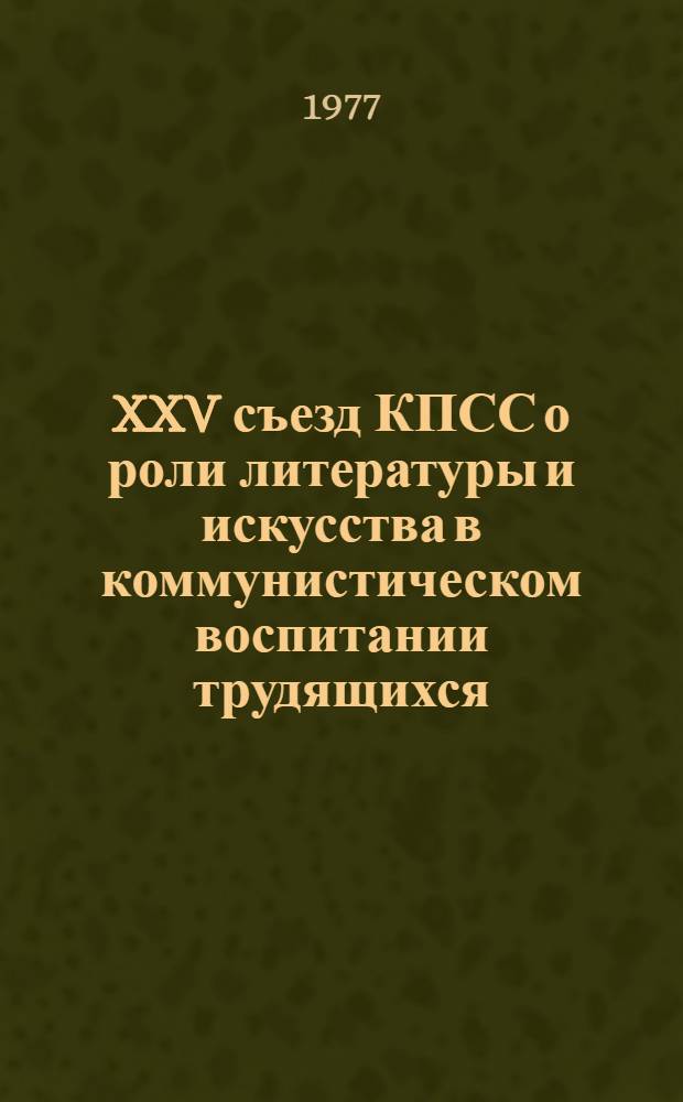 XXV съезд КПСС о роли литературы и искусства в коммунистическом воспитании трудящихся : (Метод. рекомендации в помощь лекторам, пропагандистам и слушателям системы парт. и комс. полит. учебы)
