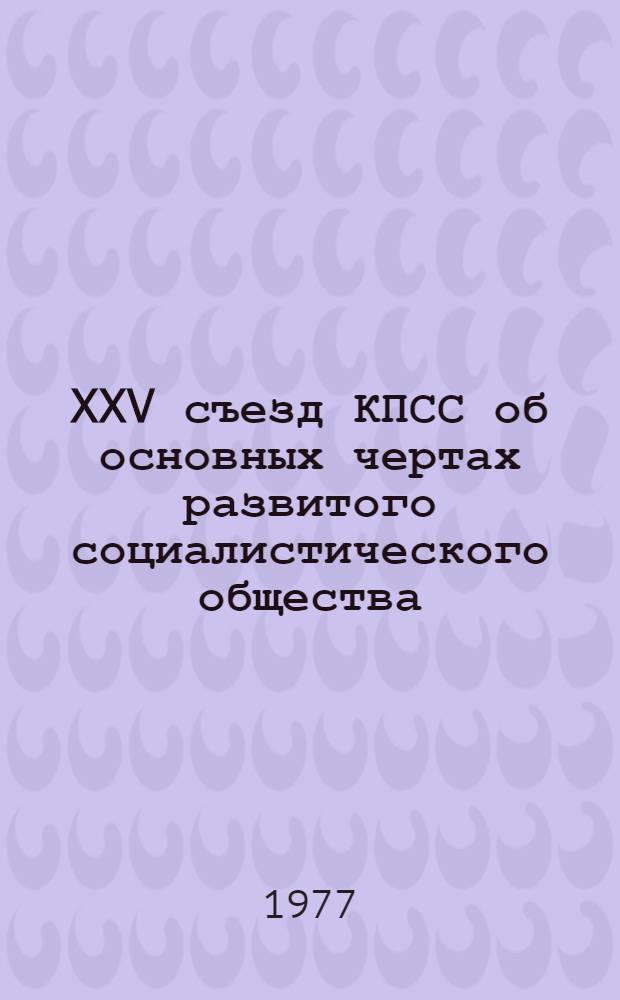 XXV съезд КПСС об основных чертах развитого социалистического общества : Метод. рекомендации в помощь пропагандистам, лекторам, политинформаторам