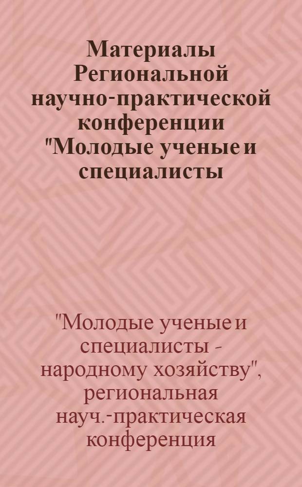 Материалы Региональной научно-практической конференции "Молодые ученые и специалисты - народному хозяйству"