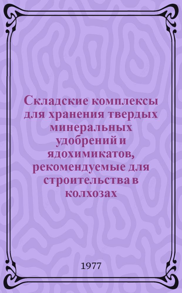 Складские комплексы для хранения твердых минеральных удобрений и ядохимикатов, рекомендуемые для строительства в колхозах, совхозах и межхозяйственных пунктах химизации в X пятилетке (1976-1980 годы)