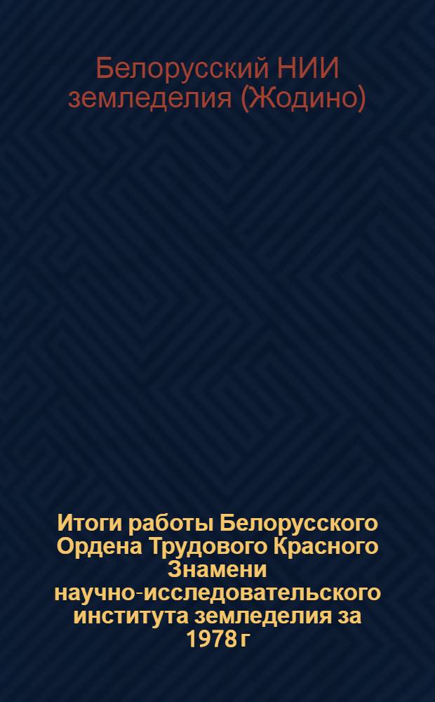Итоги работы Белорусского Ордена Трудового Красного Знамени научно-исследовательского института земледелия за 1978 г. : (Материалы к заседанию Учен. совета МСХ БССР)