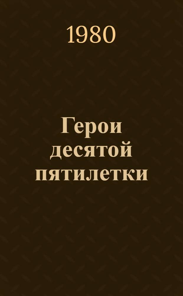 Герои десятой пятилетки : Летопись труд. славы. Кн. 5 : 1976-1980