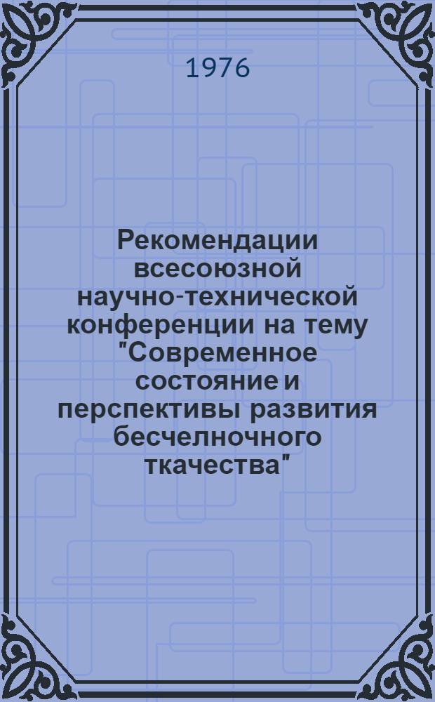 Рекомендации всесоюзной научно-технической конференции на тему "Современное состояние и перспективы развития бесчелночного ткачества" (Москва, 14-16 декабря 1976 г.)