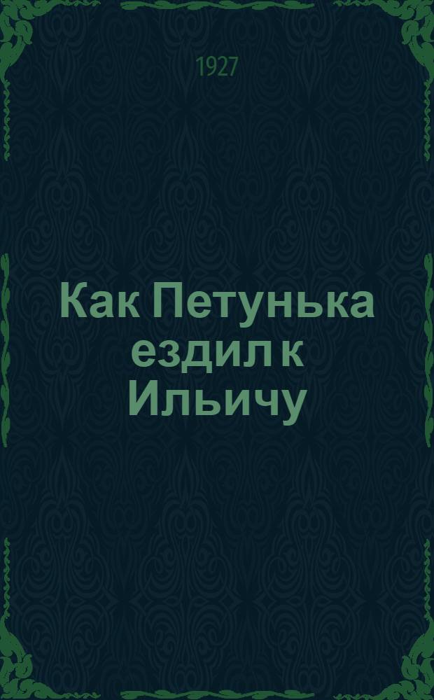 ... Как Петунька ездил к Ильичу : Рассказ